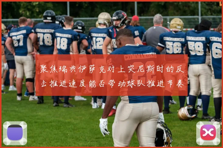 聚焦瑞典伊萨克对上突尼斯时的反击推进速度能否带动球队推进节奏
