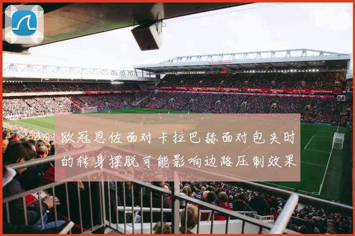 欧冠恩佐面对卡拉巴赫面对包夹时的转身摆脱可能影响边路压制效果