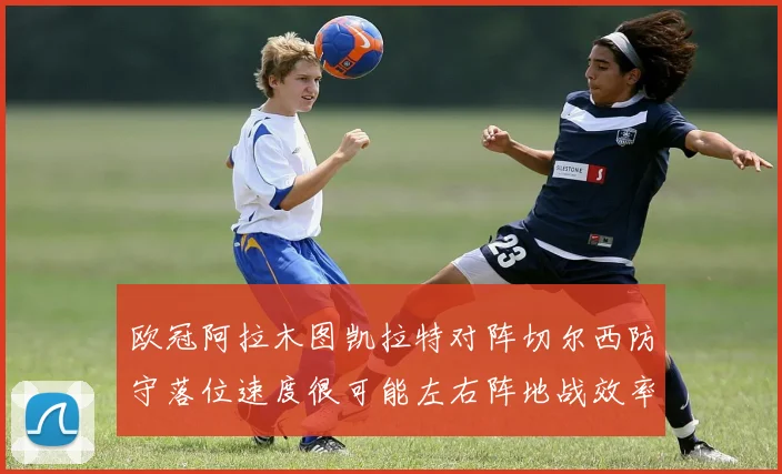 欧冠阿拉木图凯拉特对阵切尔西防守落位速度很可能左右阵地战效率