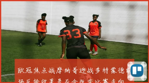 欧冠焦点战摩纳哥迎战多特蒙德前场反抢效果是否会改变比赛走向