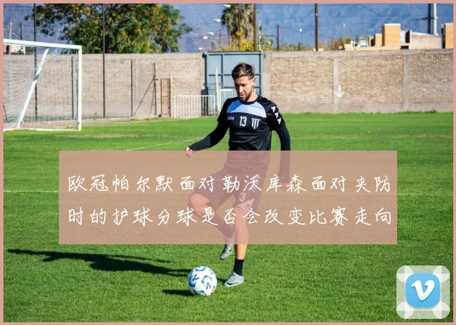 欧冠帕尔默面对勒沃库森面对夹防时的护球分球是否会改变比赛走向