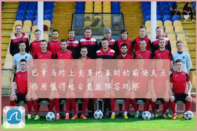 巴拿马对上克罗地亚时的前场支点作用值得结合首发阵容观察