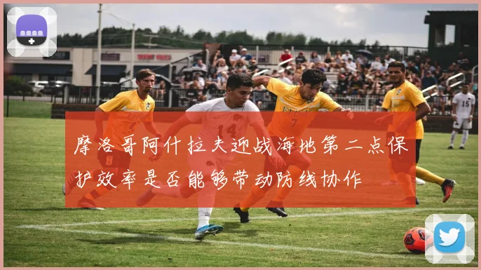 摩洛哥阿什拉夫迎战海地第二点保护效率是否能够带动防线协作