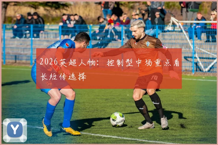 2026英超人物:控制型中场重点看长短传选择