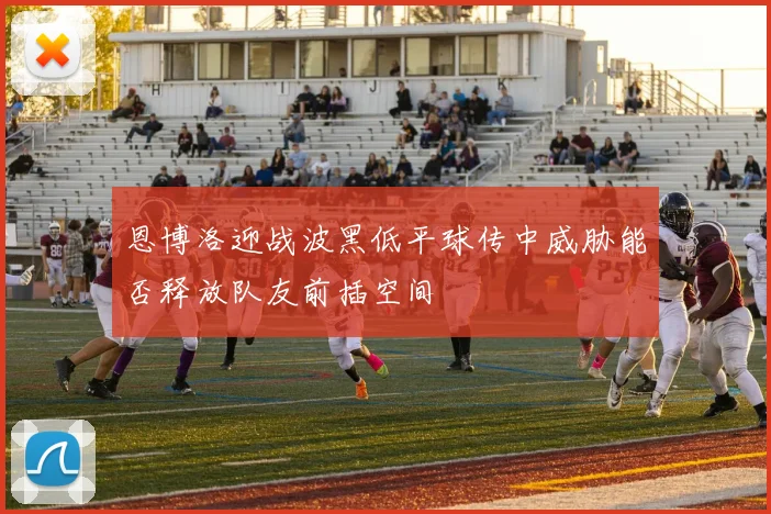 恩博洛迎战波黑低平球传中威胁能否释放队友前插空间
