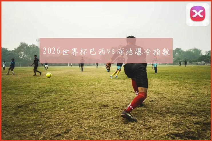 2026世界杯巴西vs海地爆冷指数
