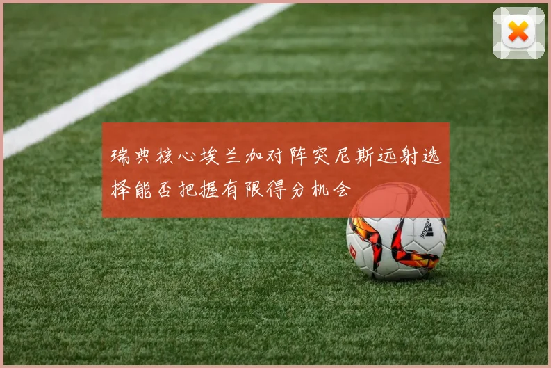 瑞典核心埃兰加对阵突尼斯远射选择能否把握有限得分机会