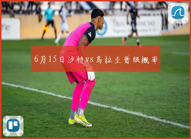 6月15日沙特vs乌拉圭晋级概率