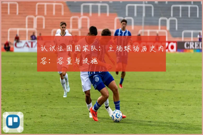 认识法国国家队:主场球场历史内容:容量与设施