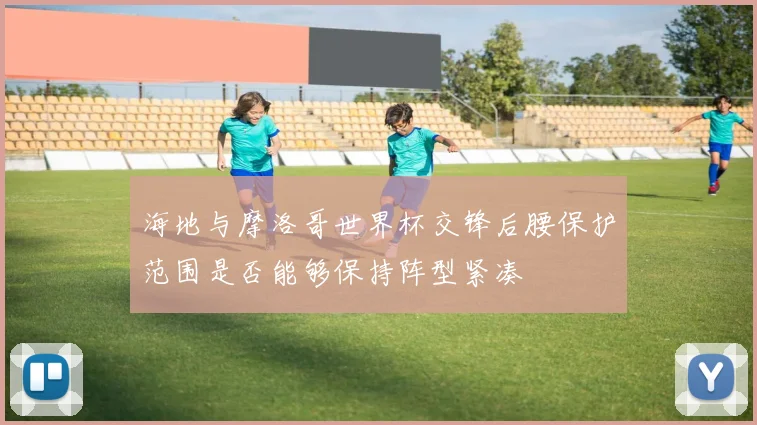 海地与摩洛哥世界杯交锋后腰保护范围是否能够保持阵型紧凑