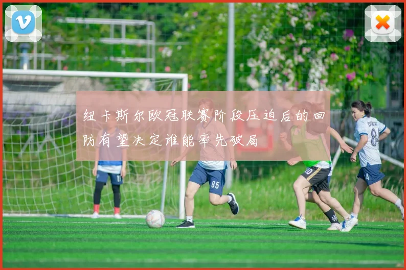 纽卡斯尔欧冠联赛阶段压迫后的回防有望决定谁能率先破局