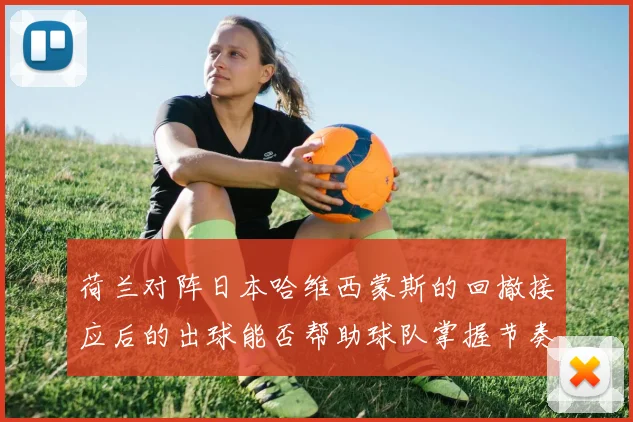 荷兰对阵日本哈维西蒙斯的回撤接应后的出球能否帮助球队掌握节奏