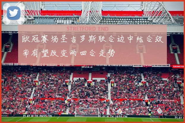 欧冠赛场圣吉罗斯联合边中结合效率有望改变两回合走势