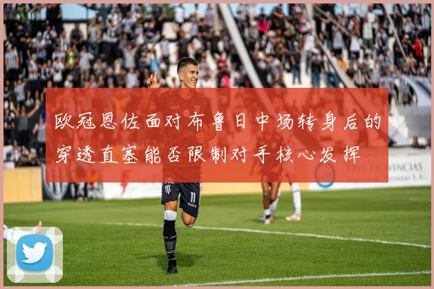 欧冠恩佐面对布鲁日中场转身后的穿透直塞能否限制对手核心发挥