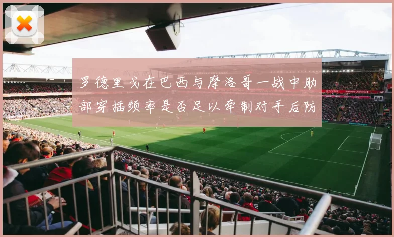 罗德里戈在巴西与摩洛哥一战中肋部穿插频率是否足以牵制对手后防