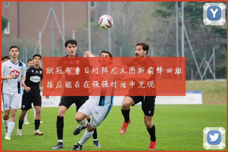 欧冠布鲁日对阵尤文图斯前锋回撤接应能否在强强对话中兑现