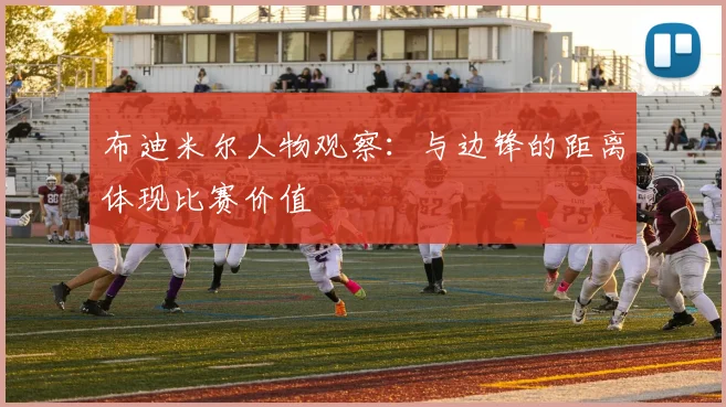 布迪米尔人物观察：与边锋的距离体现比赛价值