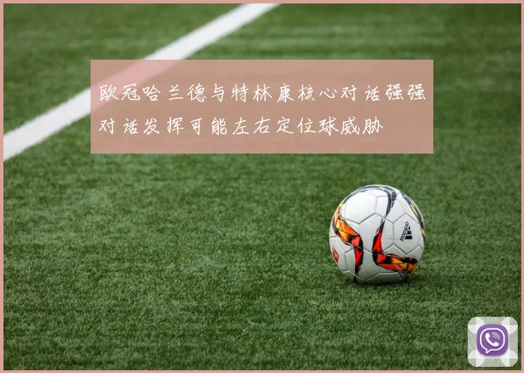 欧冠哈兰德与特林康核心对话强强对话发挥可能左右定位球威胁