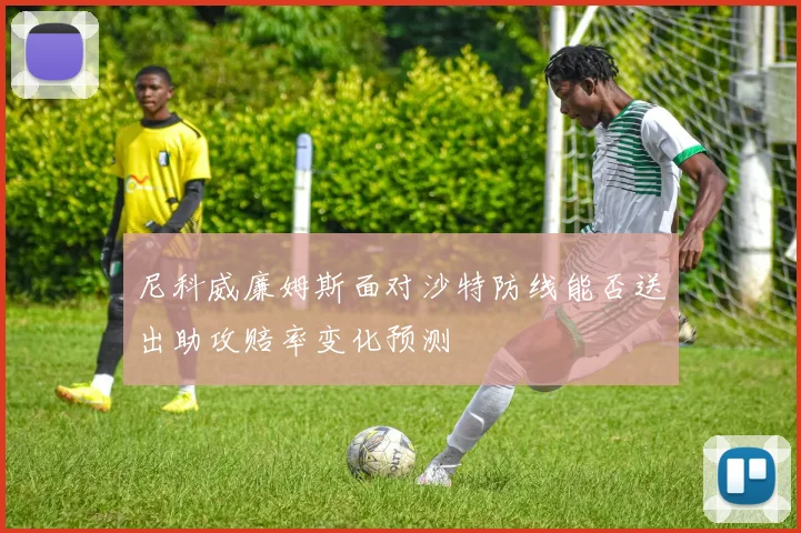尼科威廉姆斯面对沙特防线能否送出助攻赔率变化预测