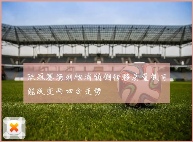 欧冠赛场利物浦弱侧转移质量很可能改变两回合走势