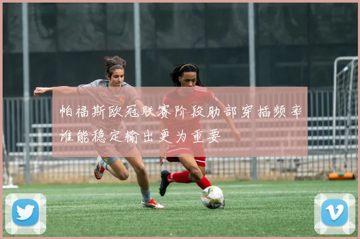 帕福斯欧冠联赛阶段肋部穿插频率谁能稳定输出更为重要