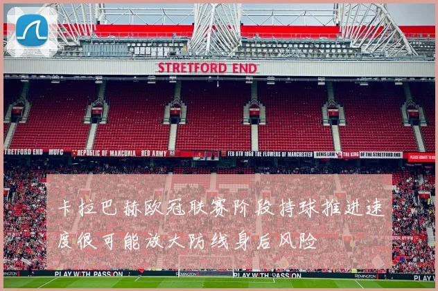 卡拉巴赫欧冠联赛阶段持球推进速度很可能放大防线身后风险