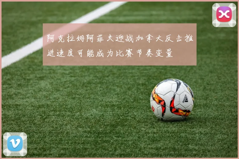 阿克拉姆阿菲夫迎战加拿大反击推进速度可能成为比赛节奏变量