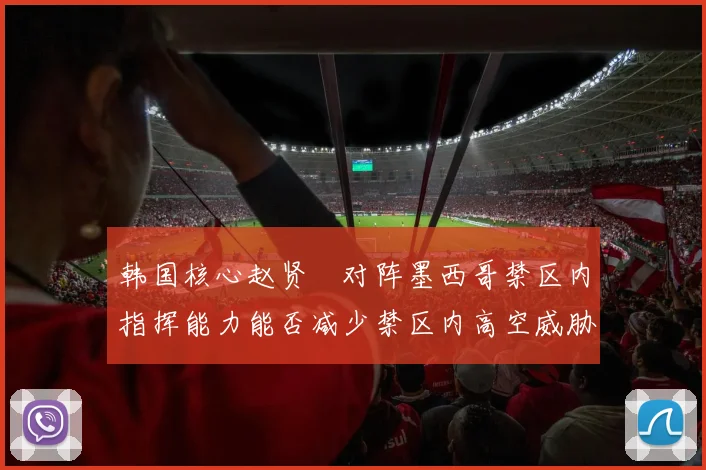 韩国核心赵贤祐对阵墨西哥禁区内指挥能力能否减少禁区内高空威胁
