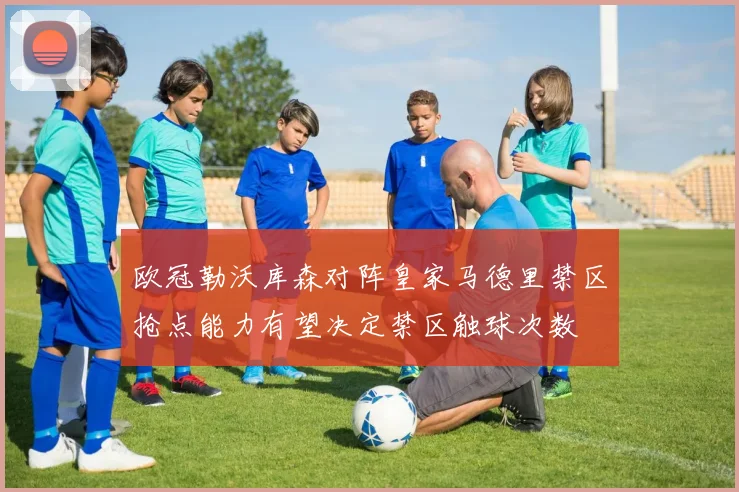 欧冠勒沃库森对阵皇家马德里禁区抢点能力有望决定禁区触球次数