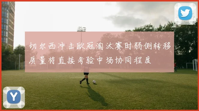 切尔西冲击欧冠淘汰赛时弱侧转移质量将直接考验中场协同程度