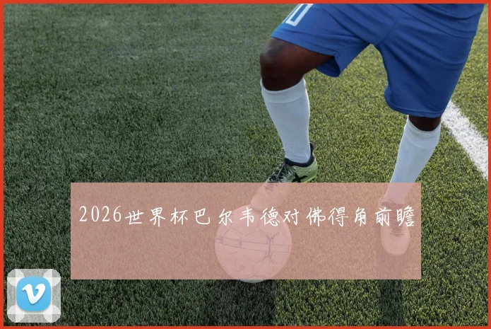 2026世界杯巴尔韦德对佛得角前瞻