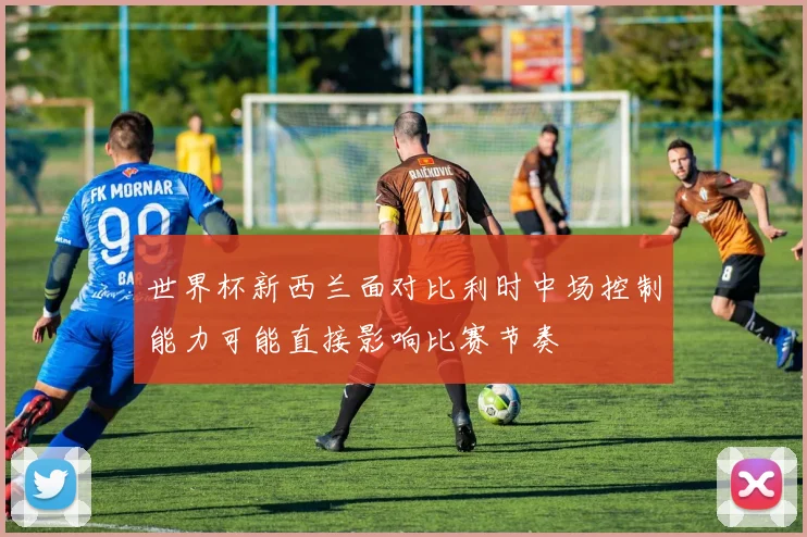 世界杯新西兰面对比利时中场控制能力可能直接影响比赛节奏