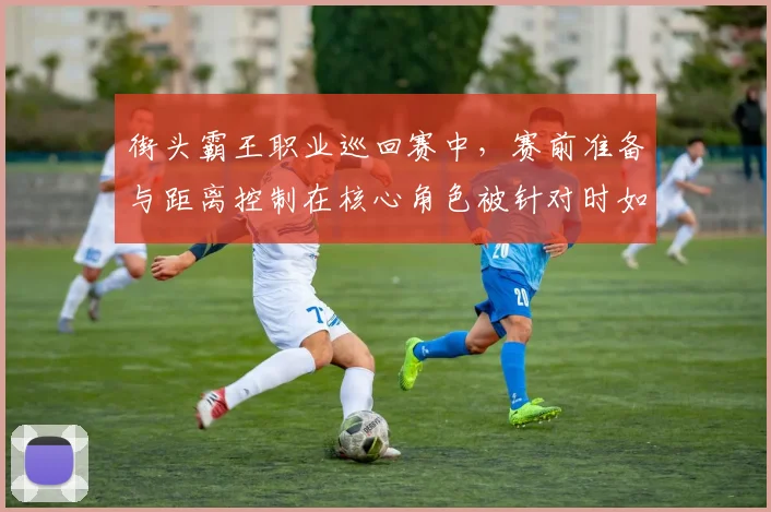 街头霸王职业巡回赛中，赛前准备与距离控制在核心角色被针对时如何互相影响