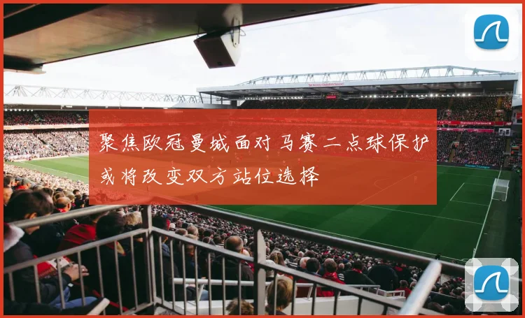 聚焦欧冠曼城面对马赛二点球保护或将改变双方站位选择
