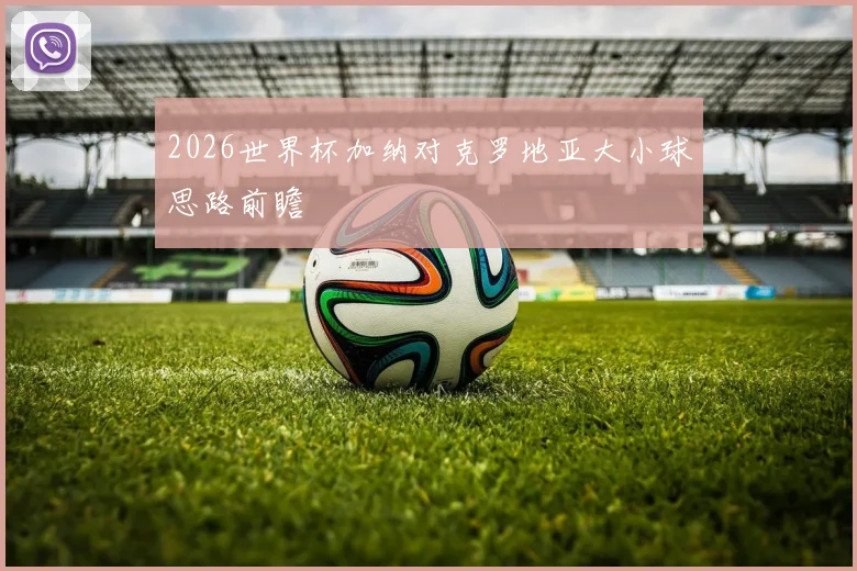 2026世界杯加纳对克罗地亚大小球思路前瞻