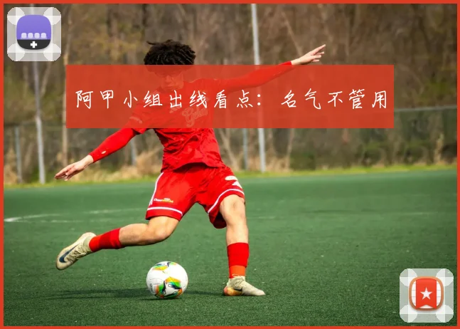 阿甲小组出线看点：名气不管用