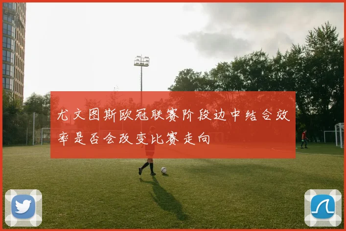 尤文图斯欧冠联赛阶段边中结合效率是否会改变比赛走向