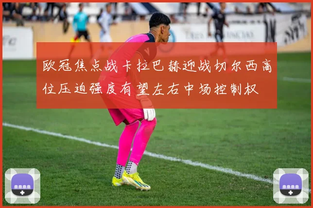 欧冠焦点战卡拉巴赫迎战切尔西高位压迫强度有望左右中场控制权
