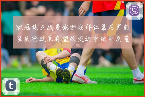 欧冠焦点战曼城迎战拜仁慕尼黑前场反抢效果有望改变边中结合质量