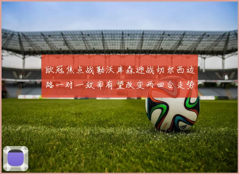 欧冠焦点战勒沃库森迎战切尔西边路一对一效率有望改变两回合走势