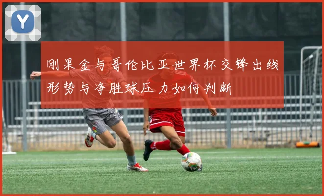 刚果金与哥伦比亚世界杯交锋出线形势与净胜球压力如何判断