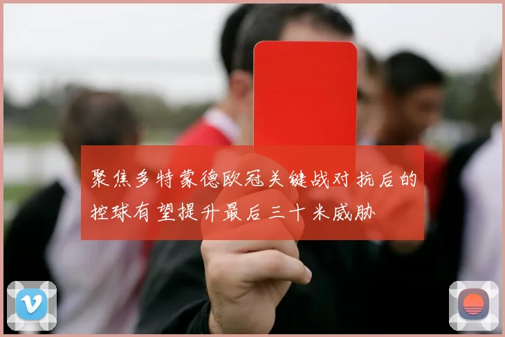 聚焦多特蒙德欧冠关键战对抗后的控球有望提升最后三十米威胁