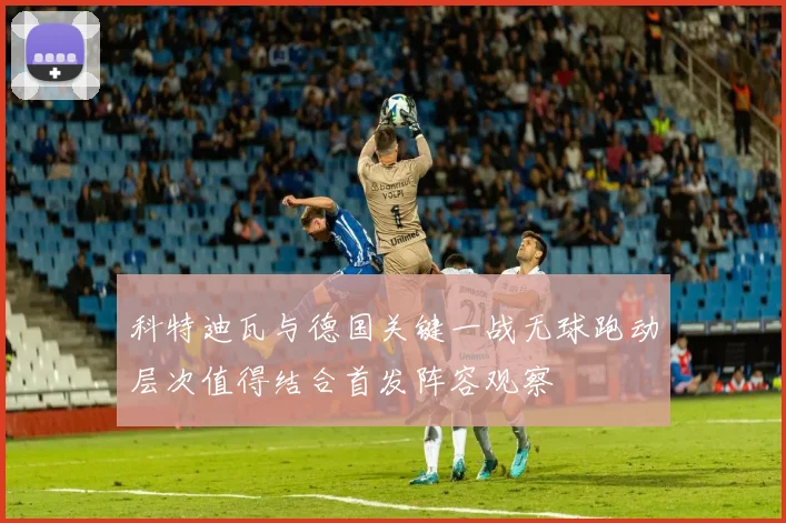 科特迪瓦与德国关键一战无球跑动层次值得结合首发阵容观察