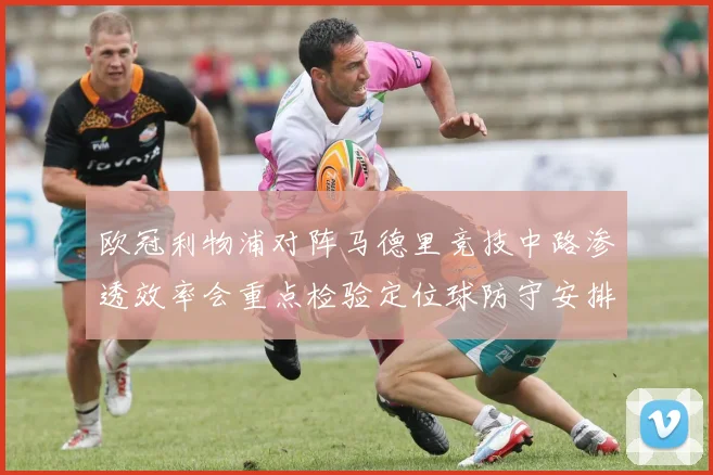 欧冠利物浦对阵马德里竞技中路渗透效率会重点检验定位球防守安排