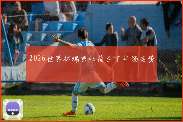 2026世界杯瑞典vs荷兰下半场走势