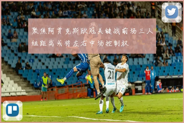 聚焦阿贾克斯欧冠关键战前场三人组距离或将左右中场控制权