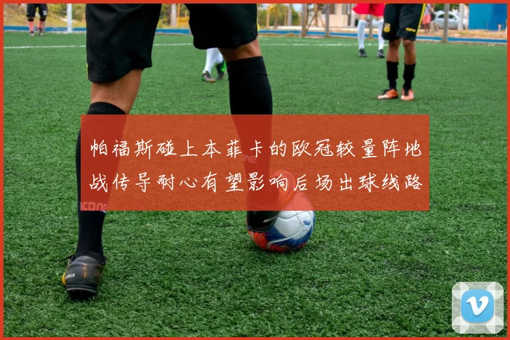 帕福斯碰上本菲卡的欧冠较量阵地战传导耐心有望影响后场出球线路