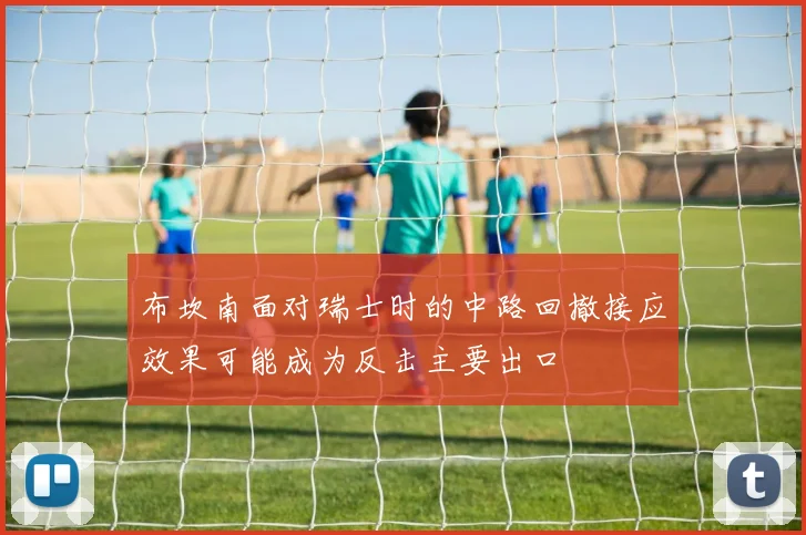 布坎南面对瑞士时的中路回撤接应效果可能成为反击主要出口