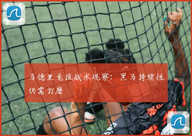 马德里竞技战术观察：黑马持续性仍需打磨