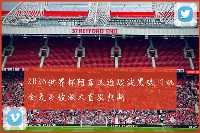 2026世界杯阿菲夫迎战波黑破门机会是否被放大首发判断